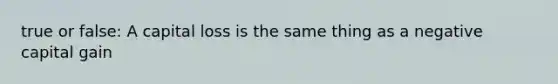 true or false: A capital loss is the same thing as a negative capital gain