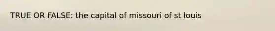 TRUE OR FALSE: the capital of missouri of st louis