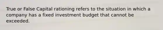 True or False Capital rationing refers to the situation in which a company has a fixed investment budget that cannot be exceeded.