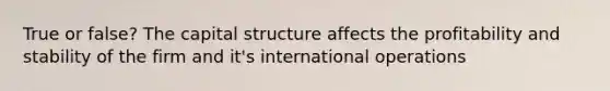 True or false? The capital structure affects the profitability and stability of the firm and it's international operations