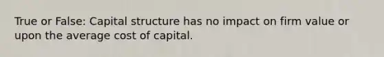 True or False: Capital structure has no impact on firm value or upon the average cost of capital.