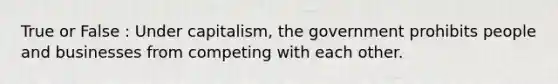 True or False : Under capitalism, the government prohibits people and businesses from competing with each other.