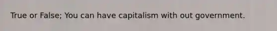 True or False; You can have capitalism with out government.