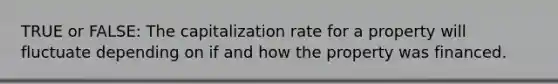 TRUE or FALSE: The capitalization rate for a property will fluctuate depending on if and how the property was financed.