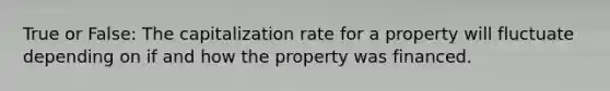 True or False: The capitalization rate for a property will fluctuate depending on if and how the property was financed.