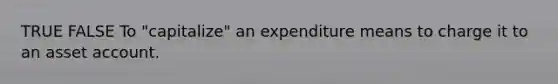 TRUE FALSE To "capitalize" an expenditure means to charge it to an asset account.