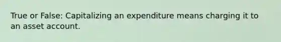 True or False: Capitalizing an expenditure means charging it to an asset account.