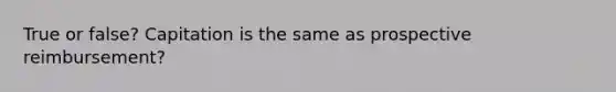 True or false? Capitation is the same as prospective reimbursement?