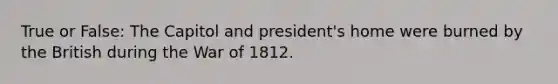 True or False: The Capitol and president's home were burned by the British during the <a href='https://www.questionai.com/knowledge/kZ700nRVQz-war-of-1812' class='anchor-knowledge'>war of 1812</a>.