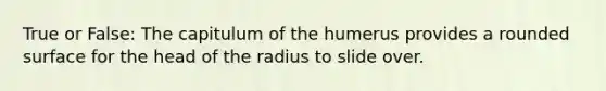 True or False: The capitulum of the humerus provides a rounded surface for the head of the radius to slide over.