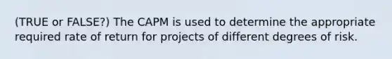 (TRUE or FALSE?) The CAPM is used to determine the appropriate required rate of return for projects of different degrees of risk.