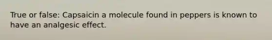 True or false: Capsaicin a molecule found in peppers is known to have an analgesic effect.