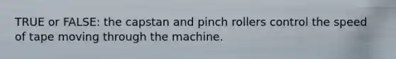 TRUE or FALSE: the capstan and pinch rollers control the speed of tape moving through the machine.