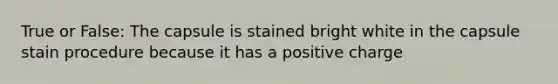 True or False: The capsule is stained bright white in the capsule stain procedure because it has a positive charge