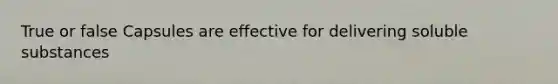 True or false Capsules are effective for delivering soluble substances