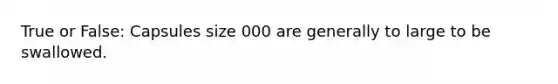 True or False: Capsules size 000 are generally to large to be swallowed.