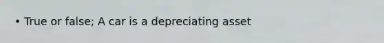 • True or false; A car is a depreciating asset
