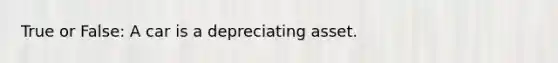 True or False: A car is a depreciating asset.