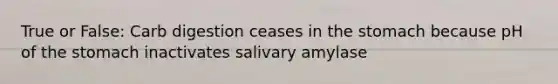 True or False: Carb digestion ceases in the stomach because pH of the stomach inactivates salivary amylase