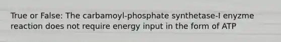 True or False: The carbamoyl-phosphate synthetase-I enyzme reaction does not require energy input in the form of ATP