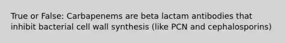 True or False: Carbapenems are beta lactam antibodies that inhibit bacterial cell wall synthesis (like PCN and cephalosporins)