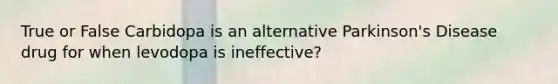 True or False Carbidopa is an alternative Parkinson's Disease drug for when levodopa is ineffective?