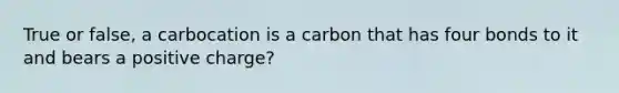 True or false, a carbocation is a carbon that has four bonds to it and bears a positive charge?