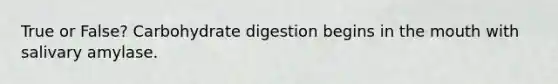 True or False? Carbohydrate digestion begins in the mouth with salivary amylase.