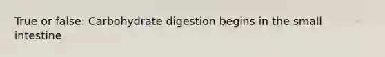 True or false: Carbohydrate digestion begins in the small intestine