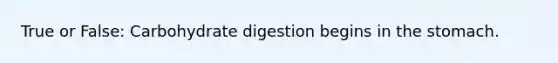 True or False: Carbohydrate digestion begins in the stomach.