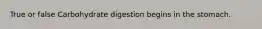 True or false Carbohydrate digestion begins in the stomach.