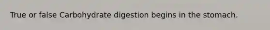 True or false Carbohydrate digestion begins in <a href='https://www.questionai.com/knowledge/kLccSGjkt8-the-stomach' class='anchor-knowledge'>the stomach</a>.