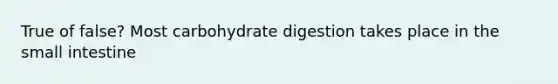 True of false? Most carbohydrate digestion takes place in the small intestine