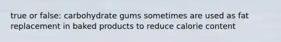 true or false: carbohydrate gums sometimes are used as fat replacement in baked products to reduce calorie content