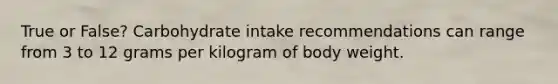 True or False? Carbohydrate intake recommendations can range from 3 to 12 grams per kilogram of body weight.
