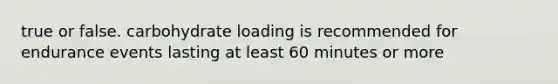 true or false. carbohydrate loading is recommended for endurance events lasting at least 60 minutes or more