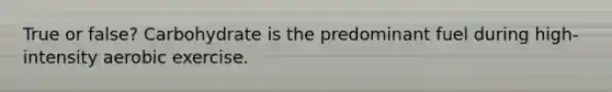 True or false? Carbohydrate is the predominant fuel during high-intensity aerobic exercise.