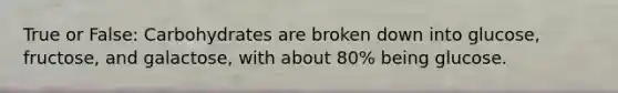 True or False: Carbohydrates are broken down into glucose, fructose, and galactose, with about 80% being glucose.