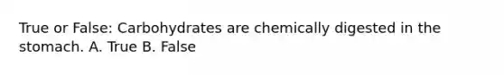 True or False: Carbohydrates are chemically digested in the stomach. A. True B. False