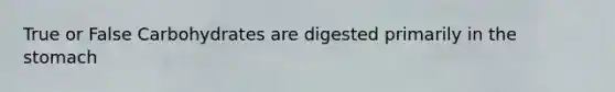 True or False Carbohydrates are digested primarily in the stomach