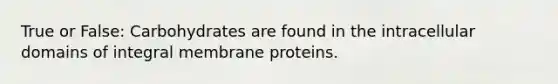 True or False: Carbohydrates are found in the intracellular domains of integral membrane proteins.