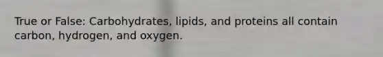 True or False: Carbohydrates, lipids, and proteins all contain carbon, hydrogen, and oxygen.