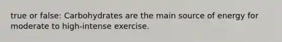 true or false: Carbohydrates are the main source of energy for moderate to high-intense exercise.