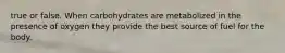 true or false. When carbohydrates are metabolized in the presence of oxygen they provide the best source of fuel for the body.