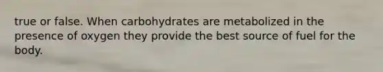 true or false. When carbohydrates are metabolized in the presence of oxygen they provide the best source of fuel for the body.