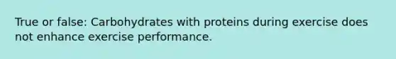 True or false: Carbohydrates with proteins during exercise does not enhance exercise performance.