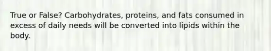 True or False? Carbohydrates, proteins, and fats consumed in excess of daily needs will be converted into lipids within the body.