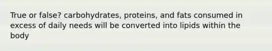 True or false? carbohydrates, proteins, and fats consumed in excess of daily needs will be converted into lipids within the body