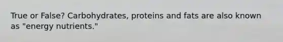 True or False? Carbohydrates, proteins and fats are also known as "energy nutrients."