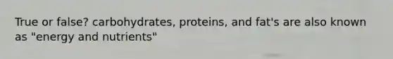 True or false? carbohydrates, proteins, and fat's are also known as "energy and nutrients"